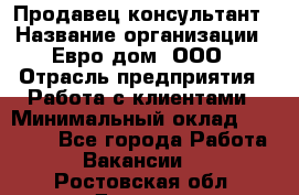 Продавец-консультант › Название организации ­ Евро-дом, ООО › Отрасль предприятия ­ Работа с клиентами › Минимальный оклад ­ 30 000 - Все города Работа » Вакансии   . Ростовская обл.,Донецк г.